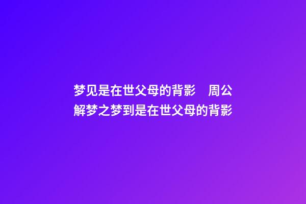 梦见是在世父母的背影　周公解梦之梦到是在世父母的背影